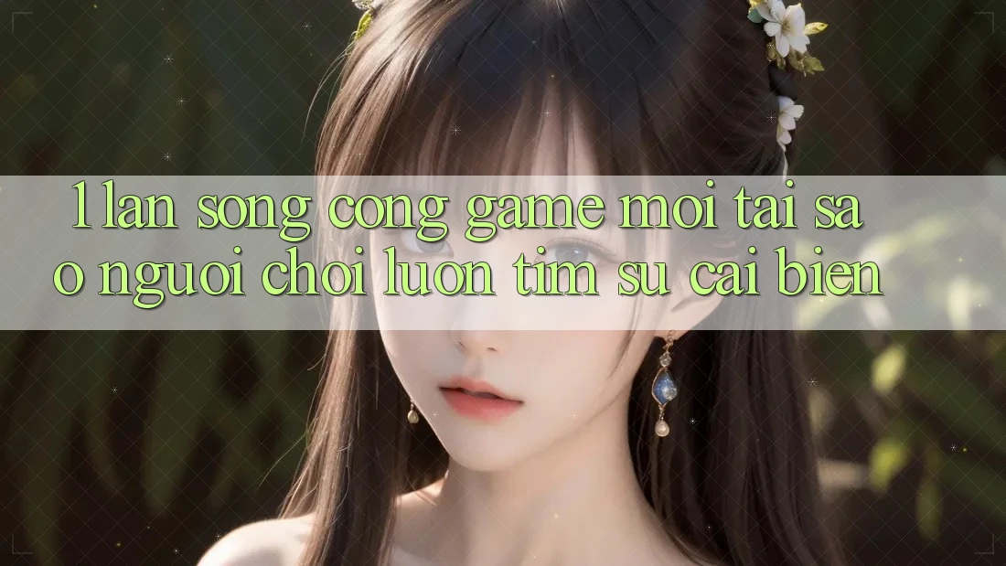1. Làn Sóng Cổng Game Mới: Tại Sao Người Chơi Luôn Tìm Sự Cải biến?