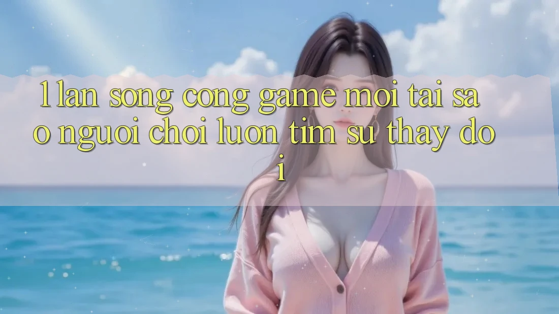 1. Làn Sóng Cổng Game Mới: Tại Sao Người chơi Luôn Tìm Sự Thay Đổi?