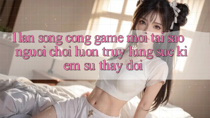 1. Làn Sóng Cổng Game Mới: Tại Sao Người Chơi Luôn Truy lùng sục Kiếm Sự Thay Đổi?