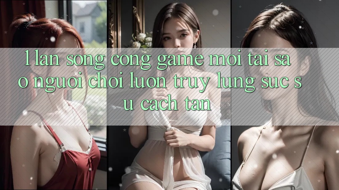 1. Làn Sóng Cổng Game Mới: Tại Sao Người chơi Luôn Truy lùng sục Sự Cách tân?