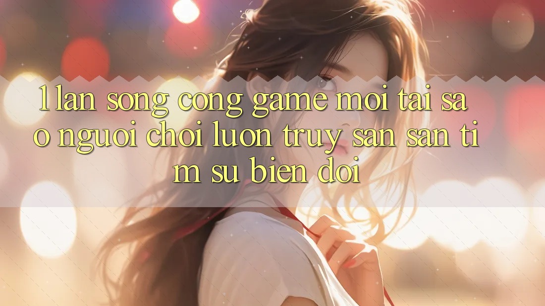 1. Làn Sóng Cổng Game Mới: Tại Sao Người Chơi Luôn Truy săn săn tìm Sự Biến đổi?