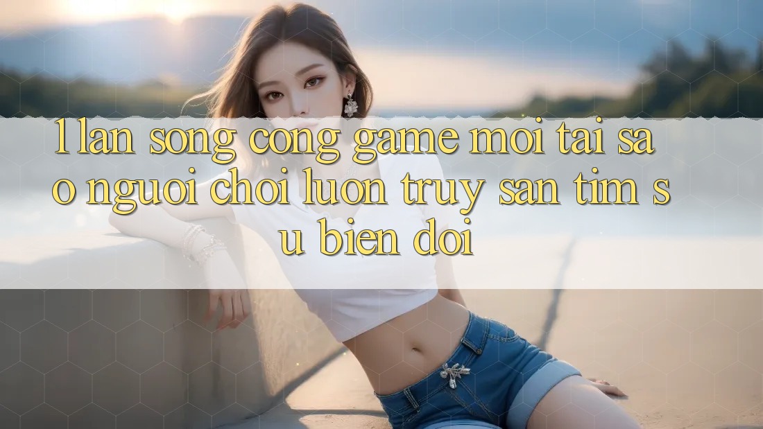 1. Làn Sóng Cổng Game Mới: Tại Sao Người Chơi Luôn Truy săn tìm Sự Biến đổi?