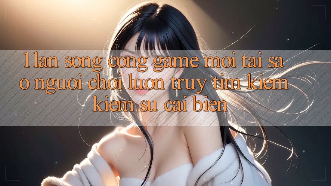 1. Làn Sóng Cổng Game Mới: Tại Sao Người Chơi Luôn Truy tìm kiếm Kiếm Sự Cải biến?