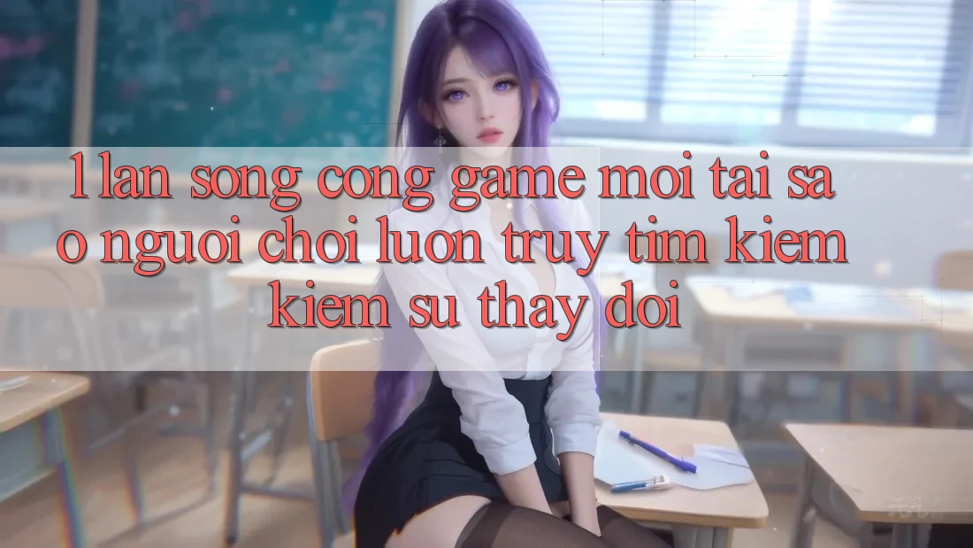 1. Làn Sóng Cổng Game Mới: Tại Sao Người Chơi Luôn Truy tìm kiếm Kiếm Sự Thay Đổi?