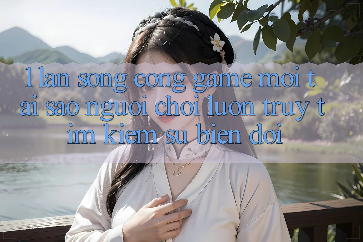 1. Làn Sóng Cổng Game Mới: Tại Sao Người Chơi Luôn Truy tìm Kiếm Sự Biến đổi?