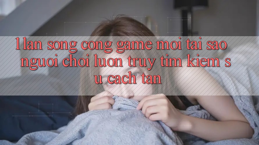 1. Làn Sóng Cổng Game Mới: Tại Sao Người Chơi Luôn Truy tìm Kiếm Sự Cách tân?