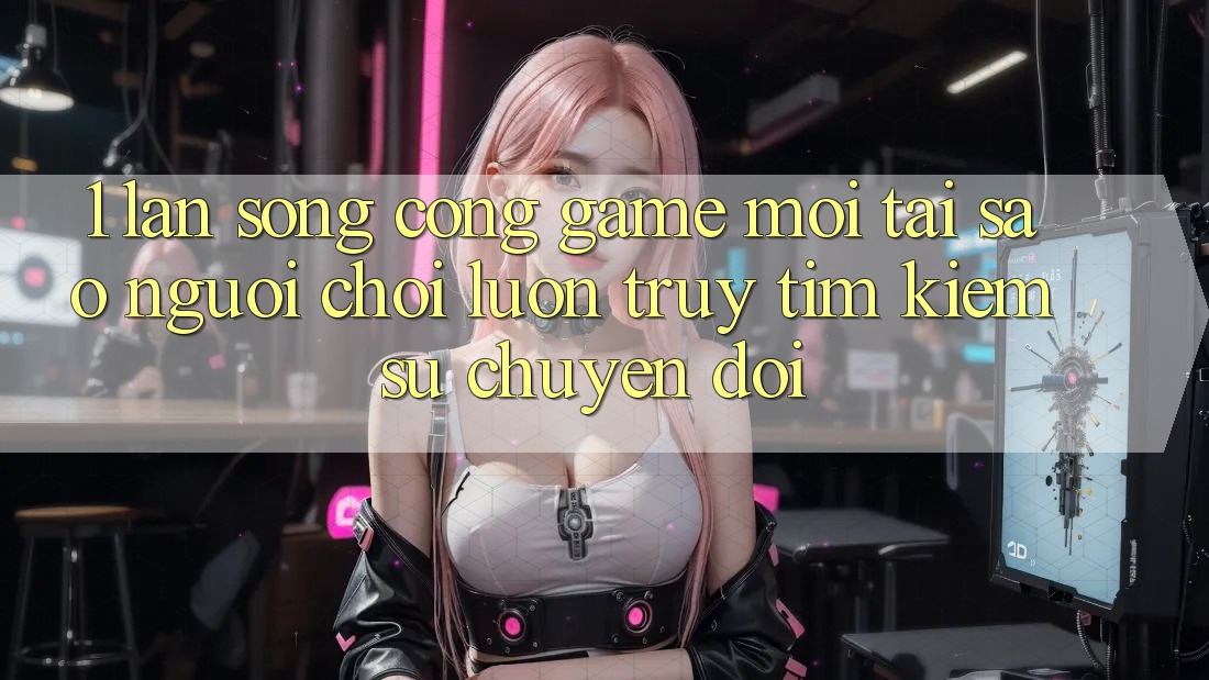 1. Làn Sóng Cổng Game Mới: Tại Sao Người Chơi Luôn Truy tìm Kiếm Sự Chuyển đổi?