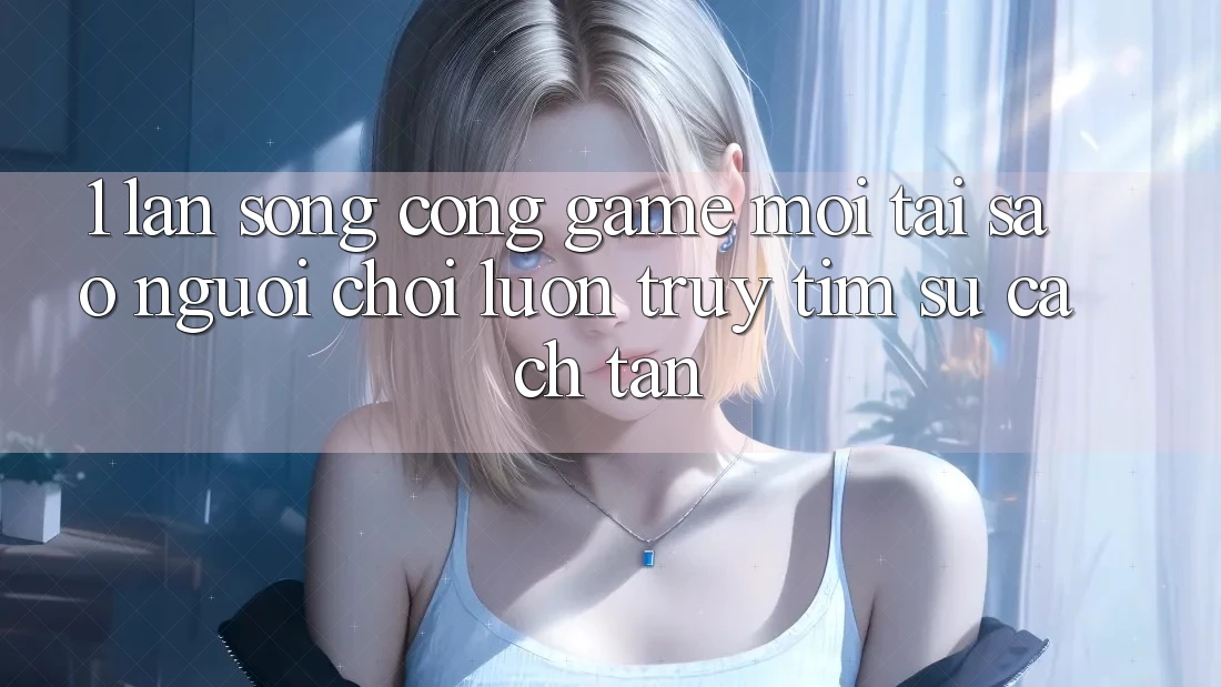 1. Làn Sóng Cổng Game Mới: Tại Sao Người Chơi Luôn Truy tìm Sự Cách tân?