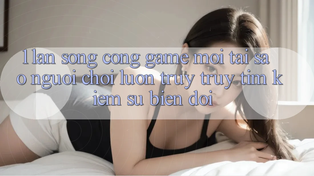 1. Làn Sóng Cổng Game Mới: Tại Sao Người Chơi Luôn Truy truy tìm Kiếm Sự Biến đổi?