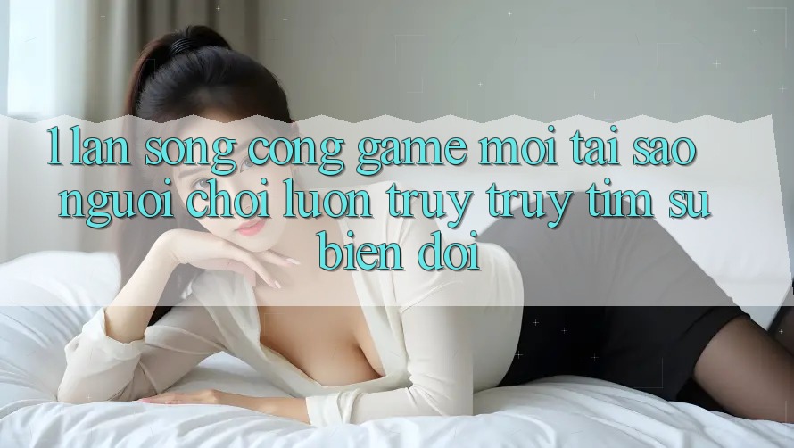 1. Làn Sóng Cổng Game Mới: Tại Sao Người Chơi Luôn Truy truy tìm Sự Biến đổi?