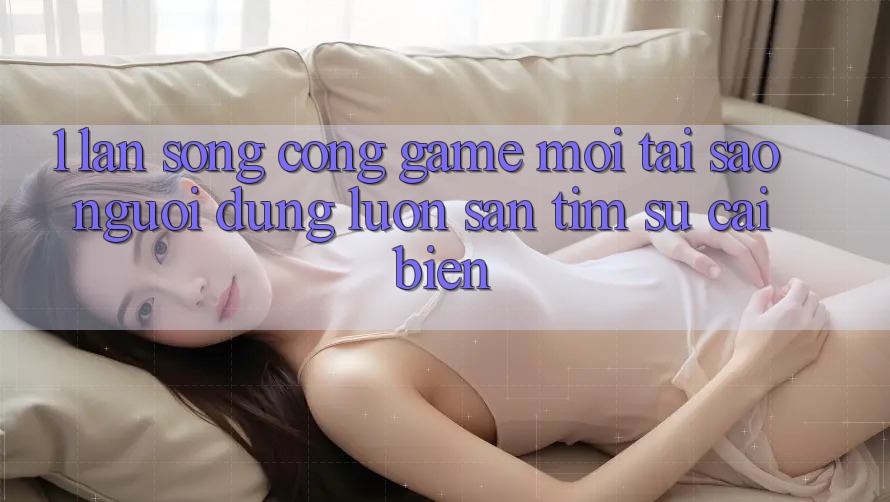 1. Làn Sóng Cổng Game Mới: Tại Sao Người dùng Luôn Săn tìm Sự Cải biến?