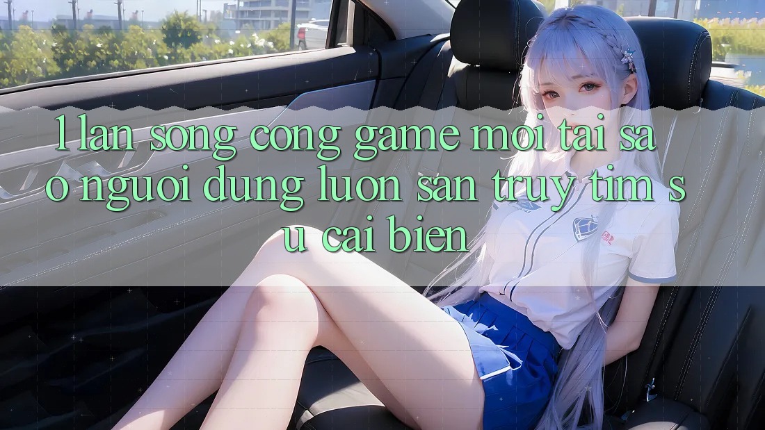 1. Làn Sóng Cổng Game Mới: Tại Sao Người dùng Luôn Săn truy tìm Sự Cải biến?