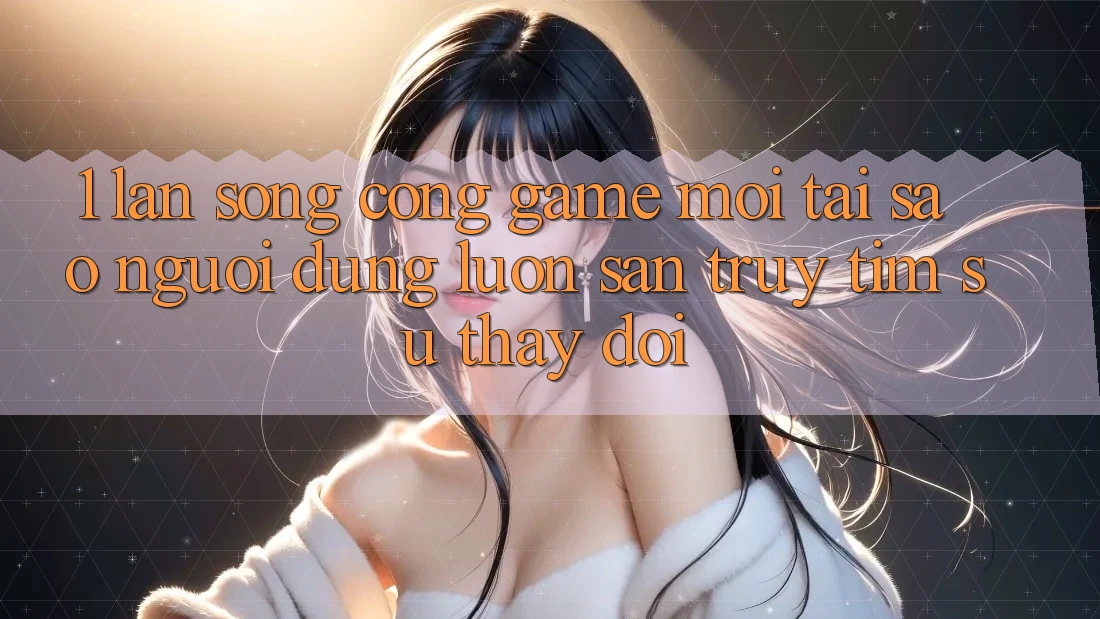 1. Làn Sóng Cổng Game Mới: Tại Sao Người dùng Luôn Săn truy tìm Sự Thay đổi?
