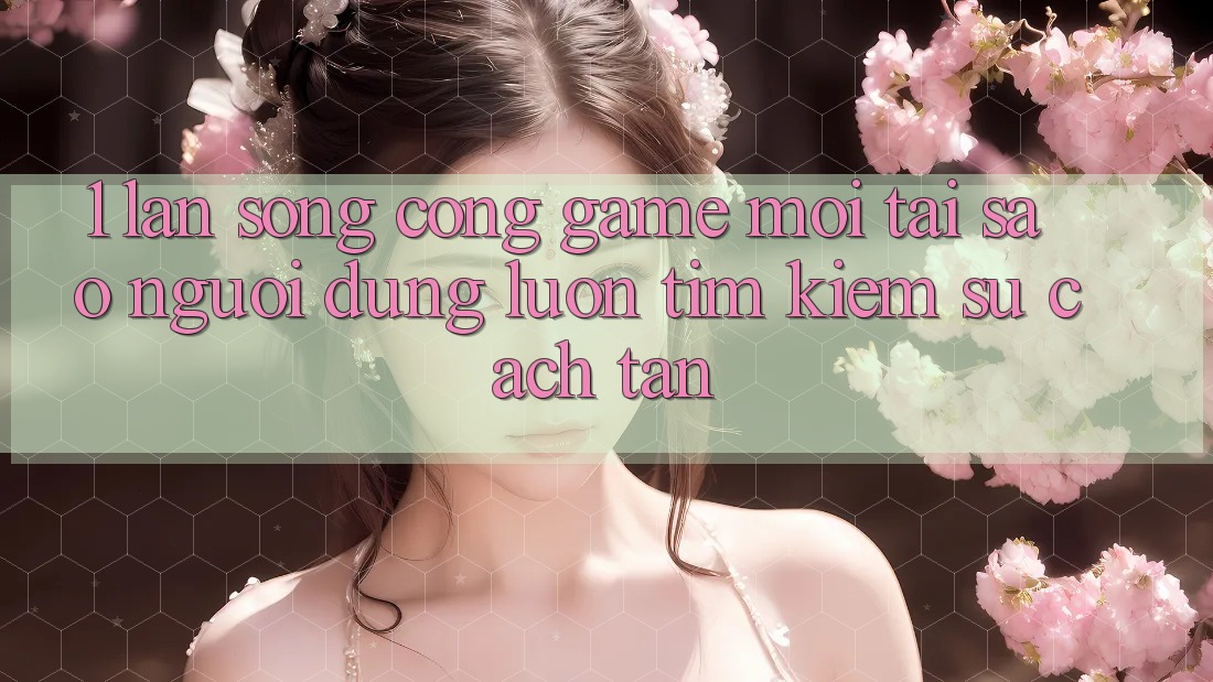 1. Làn Sóng Cổng Game Mới: Tại Sao Người dùng Luôn Tìm Kiếm Sự Cách tân?