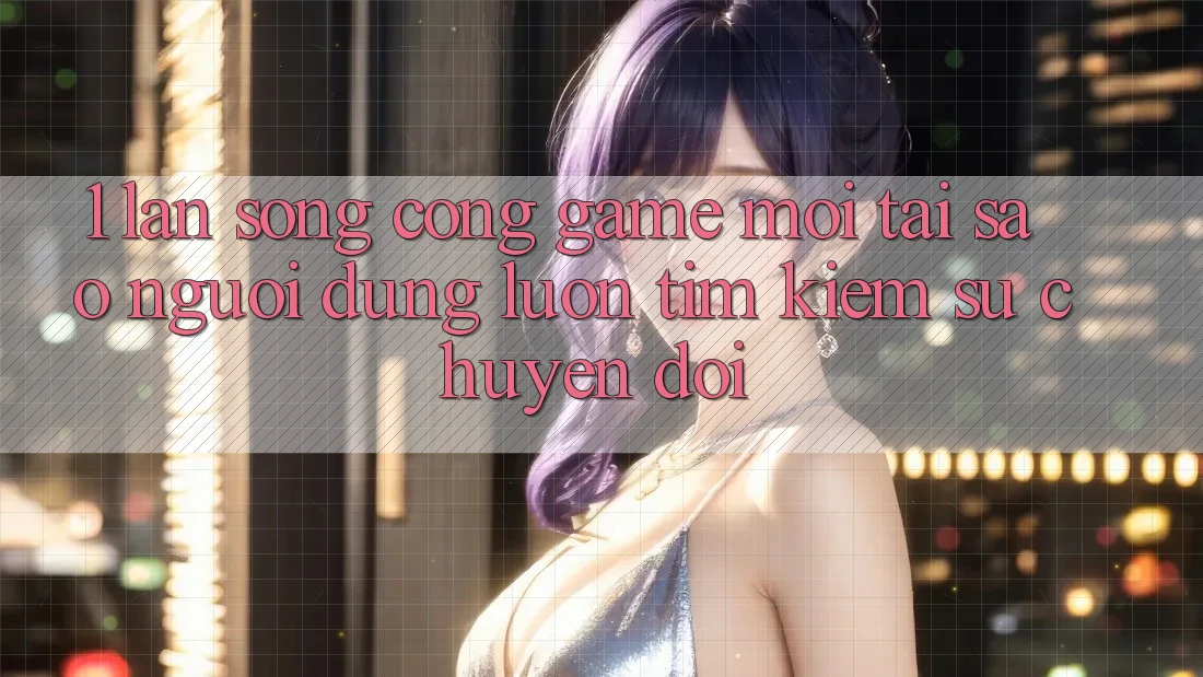 1. Làn Sóng Cổng Game Mới: Tại Sao Người dùng Luôn Tìm Kiếm Sự Chuyển đổi?
