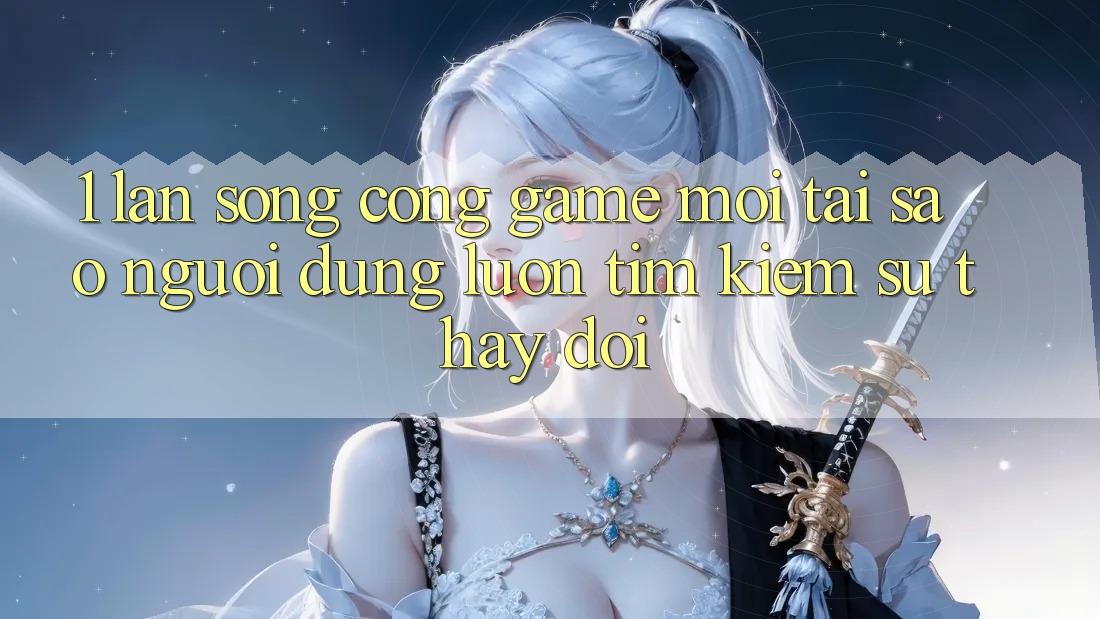 1. Làn Sóng Cổng Game Mới: Tại Sao Người dùng Luôn Tìm Kiếm Sự Thay Đổi?