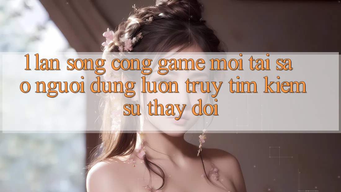 1. Làn Sóng Cổng Game Mới: Tại Sao Người dùng Luôn Truy tìm Kiếm Sự Thay đổi?