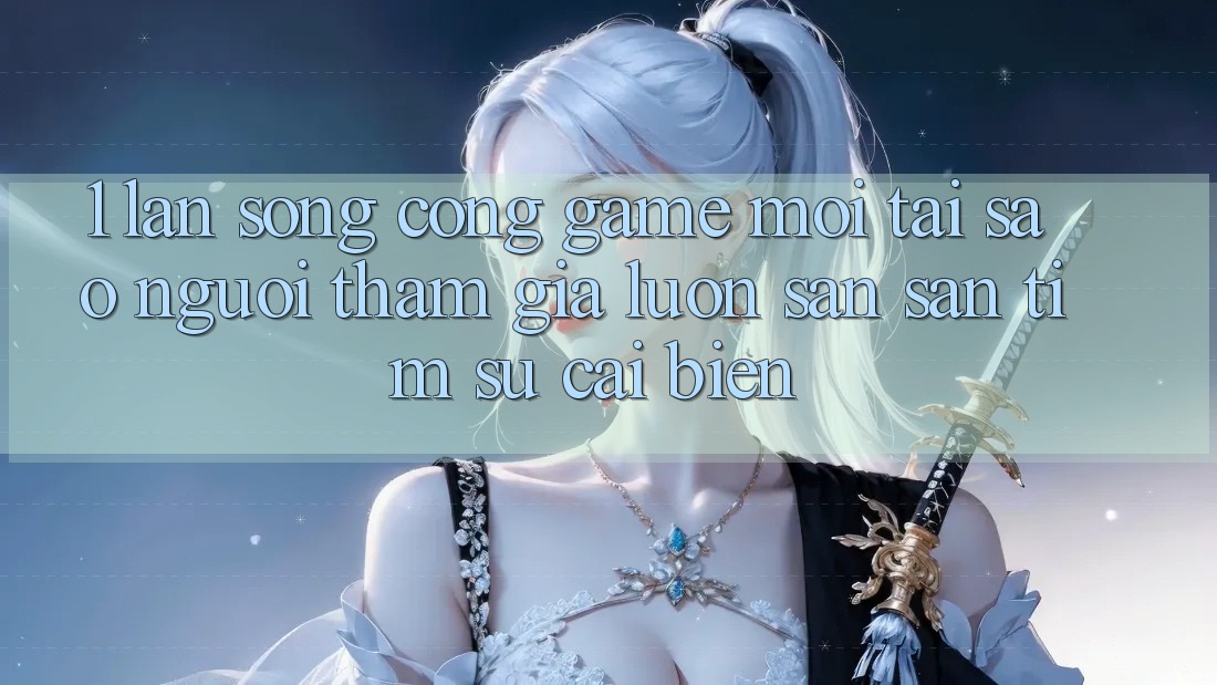 1. Làn Sóng Cổng Game Mới: Tại Sao Người tham gia Luôn Săn săn tìm Sự Cải biến?