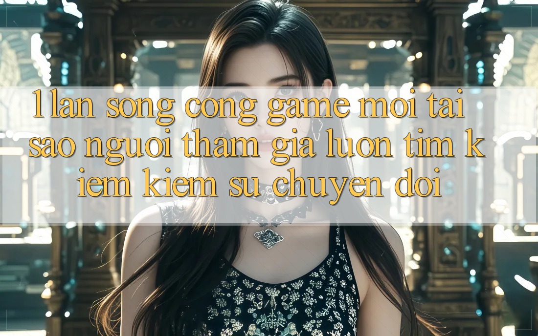 1. Làn Sóng Cổng Game Mới: Tại Sao Người tham gia Luôn Tìm kiếm Kiếm Sự Chuyển đổi?