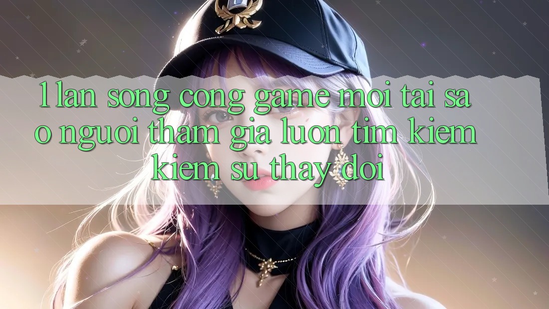 1. Làn Sóng Cổng Game Mới: Tại Sao Người tham gia Luôn Tìm kiếm Kiếm Sự Thay Đổi?