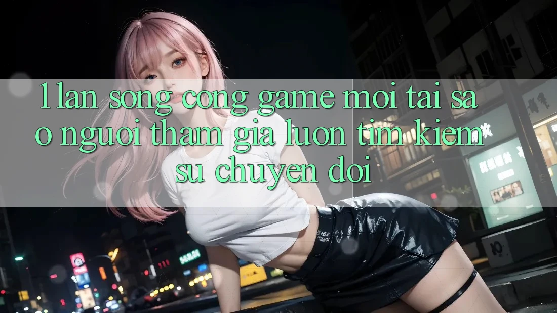 1. Làn Sóng Cổng Game Mới: Tại Sao Người tham gia Luôn Tìm kiếm Sự Chuyển đổi?