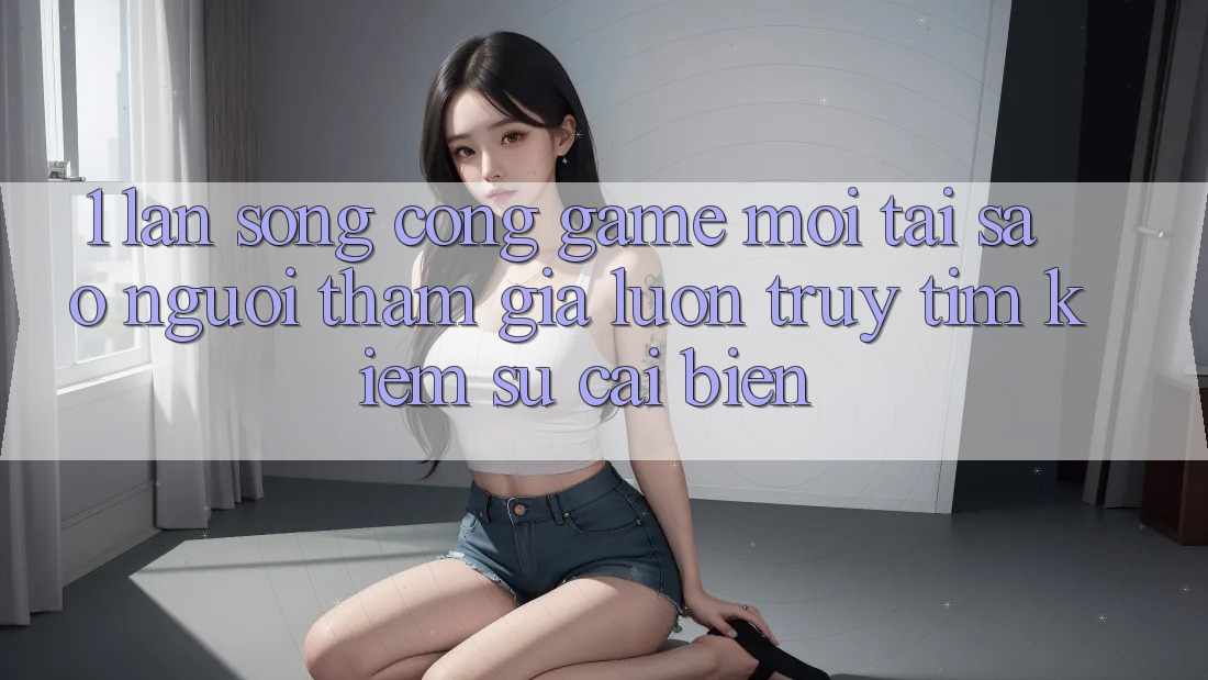 1. Làn Sóng Cổng Game Mới: Tại Sao Người tham gia Luôn Truy tìm Kiếm Sự Cải biến?
