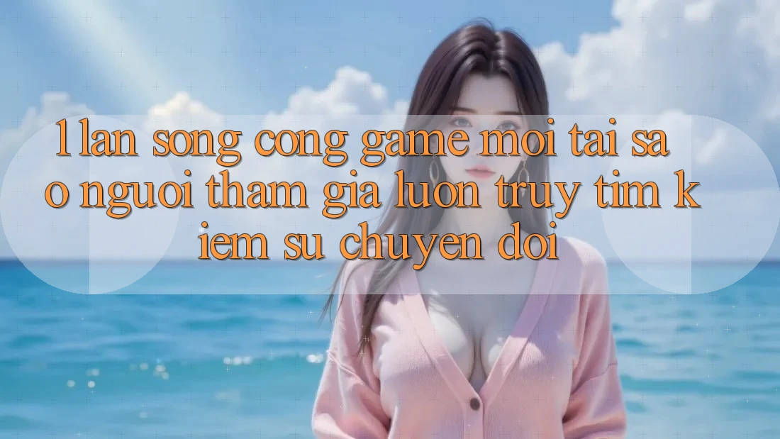 1. Làn Sóng Cổng Game Mới: Tại Sao Người tham gia Luôn Truy tìm Kiếm Sự Chuyển đổi?