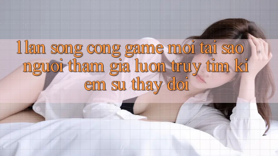 1. Làn Sóng Cổng Game Mới: Tại Sao Người tham gia Luôn Truy tìm Kiếm Sự Thay đổi?