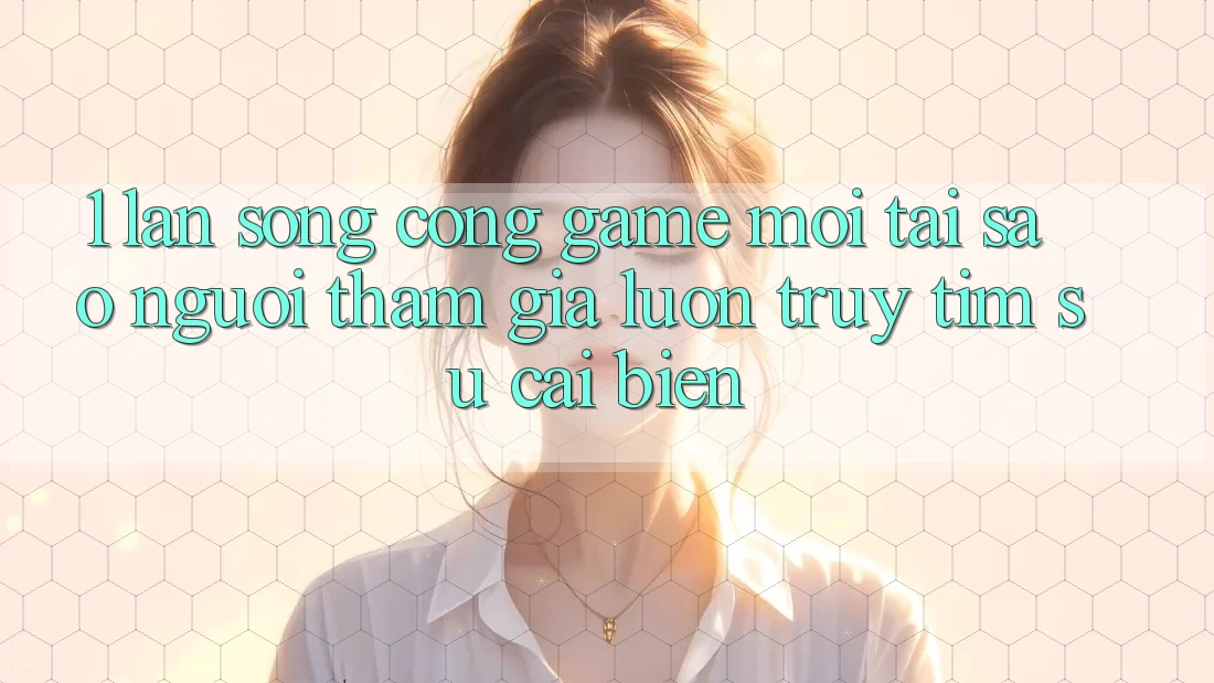 1. Làn Sóng Cổng Game Mới: Tại Sao Người tham gia Luôn Truy tìm Sự Cải biến?