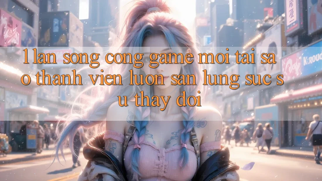1. Làn Sóng Cổng Game Mới: Tại Sao Thành viên Luôn Săn lùng sục Sự Thay Đổi?