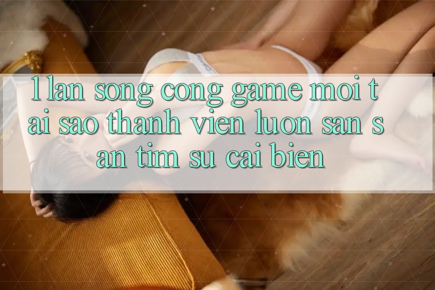 1. Làn Sóng Cổng Game Mới: Tại Sao Thành viên Luôn Săn săn tìm Sự Cải biến?