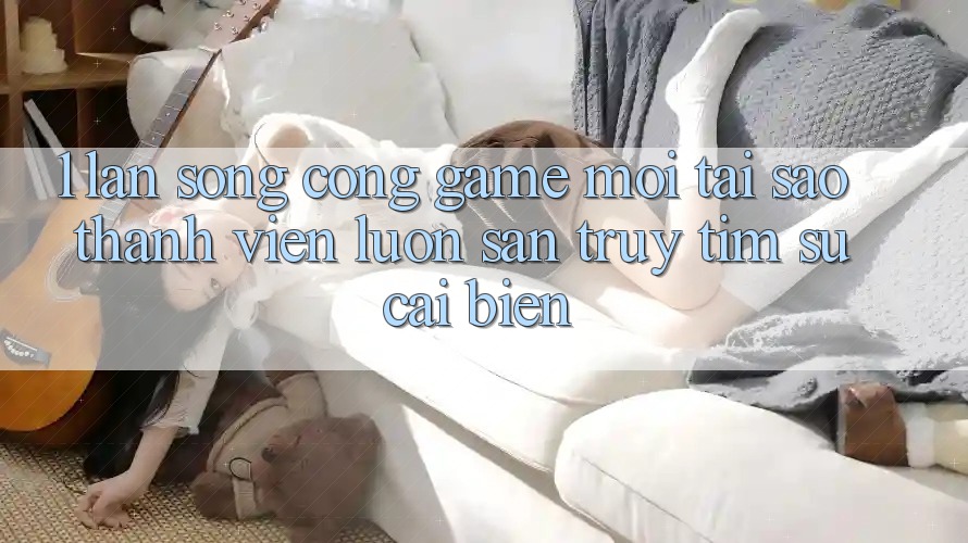 1. Làn Sóng Cổng Game Mới: Tại Sao Thành viên Luôn Săn truy tìm Sự Cải biến?