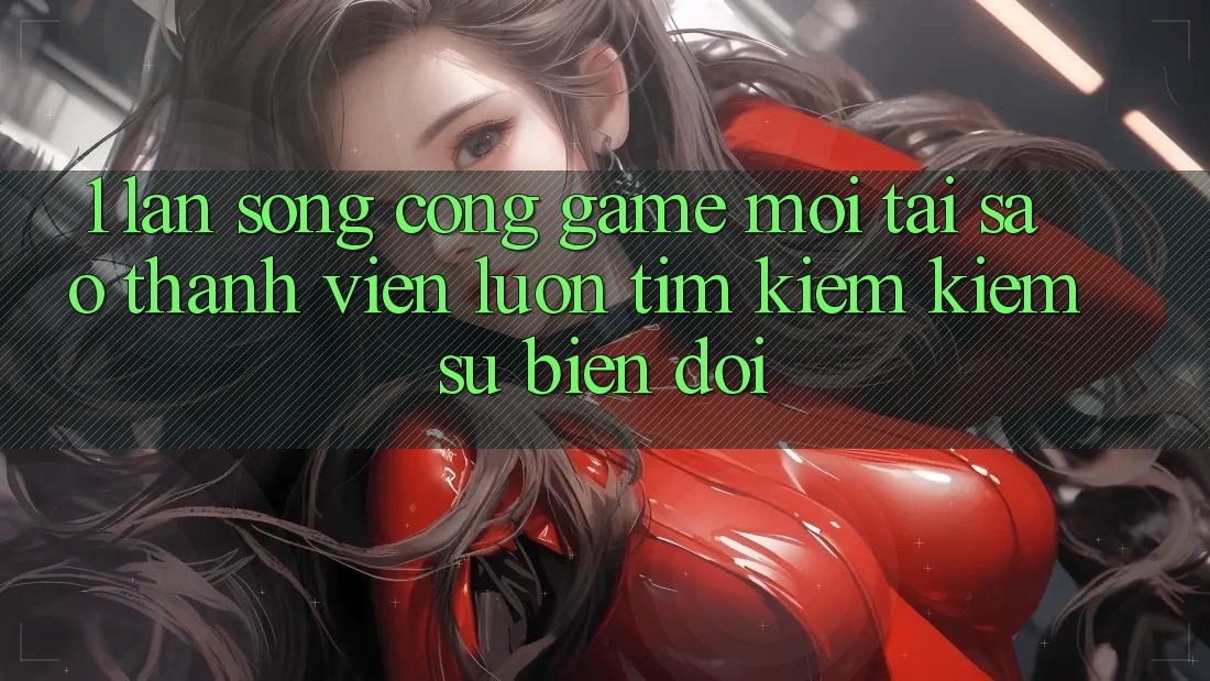1. Làn Sóng Cổng Game Mới: Tại Sao Thành viên Luôn Tìm kiếm Kiếm Sự Biến đổi?