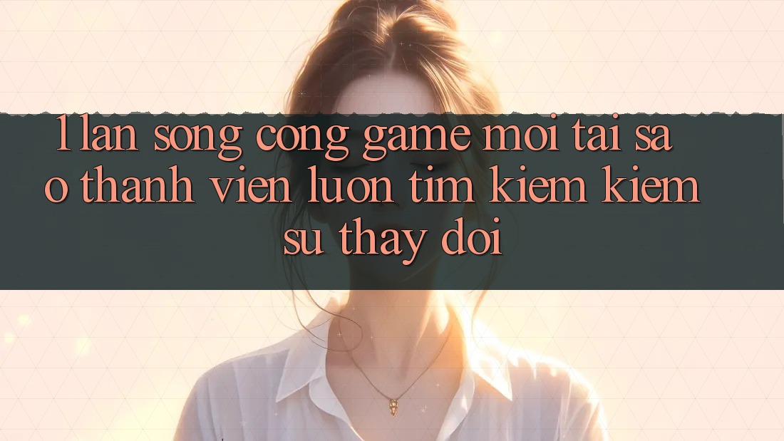 1. Làn Sóng Cổng Game Mới: Tại Sao Thành viên Luôn Tìm kiếm Kiếm Sự Thay Đổi?