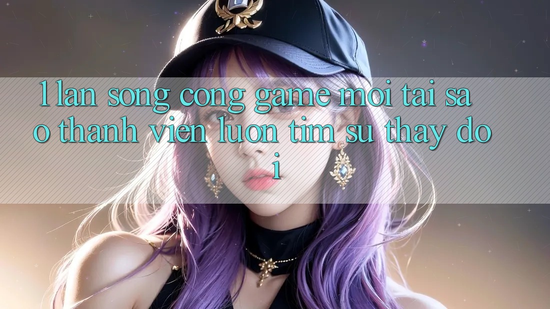 1. Làn Sóng Cổng Game Mới: Tại Sao Thành viên Luôn Tìm Sự Thay Đổi?