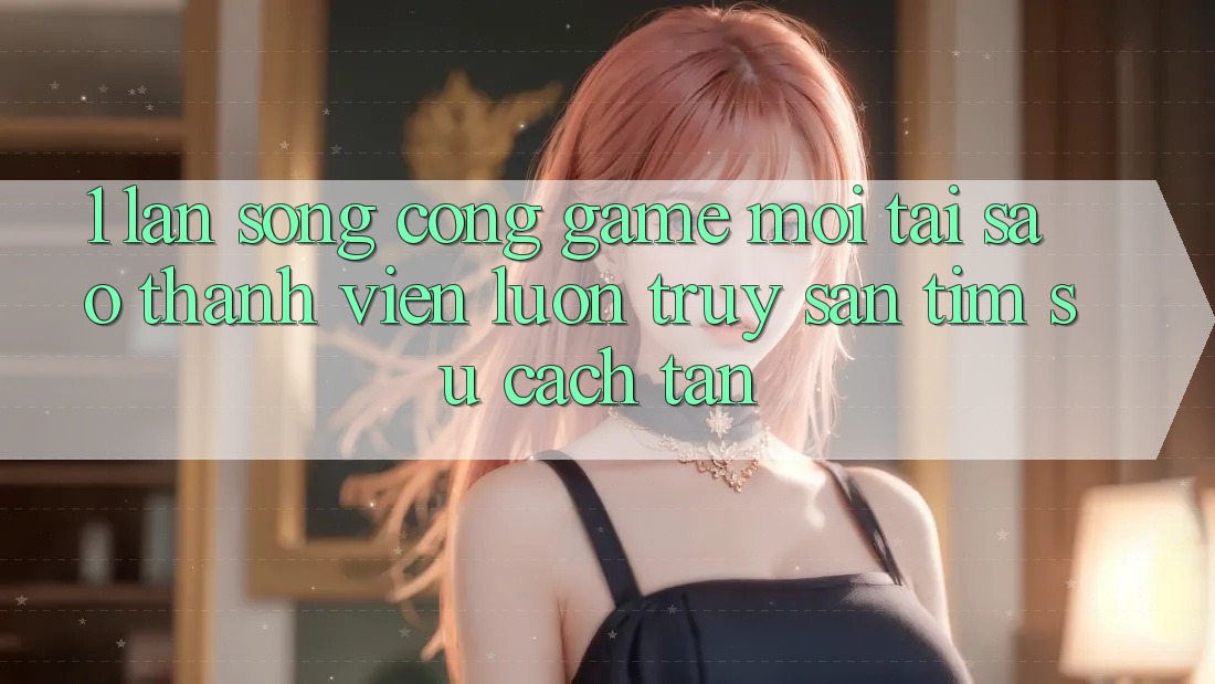 1. Làn Sóng Cổng Game Mới: Tại Sao Thành viên Luôn Truy săn tìm Sự Cách tân?