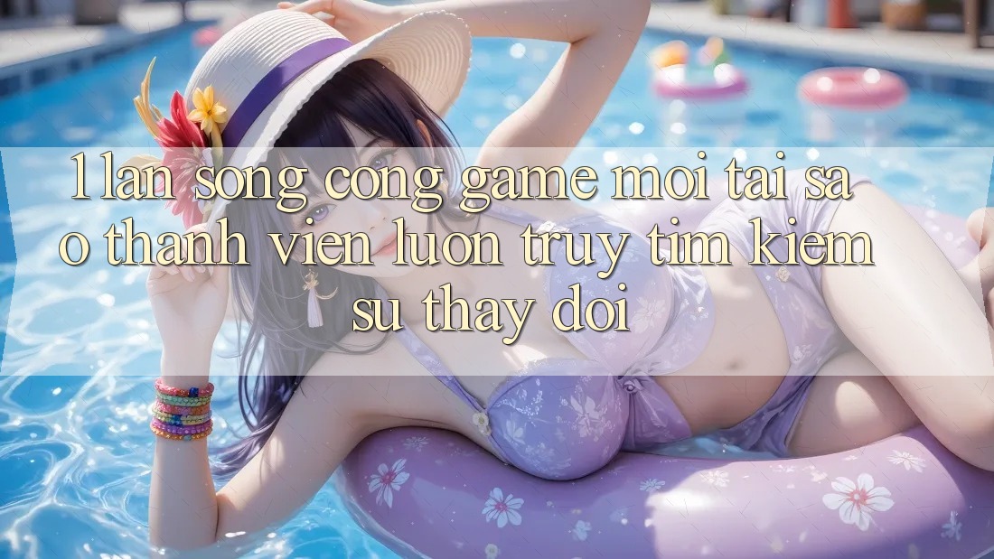 1. Làn Sóng Cổng Game Mới: Tại Sao Thành viên Luôn Truy tìm Kiếm Sự Thay Đổi?