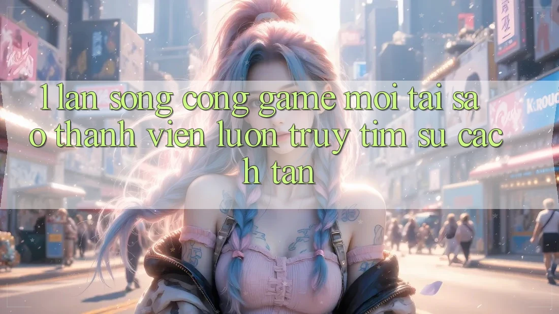 1. Làn Sóng Cổng Game Mới: Tại Sao Thành viên Luôn Truy tìm Sự Cách tân?