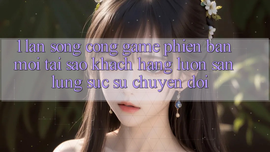 1. Làn Sóng Cổng Game Phiên bản mới: Tại Sao Khách hàng Luôn Săn lùng sục Sự Chuyển đổi?