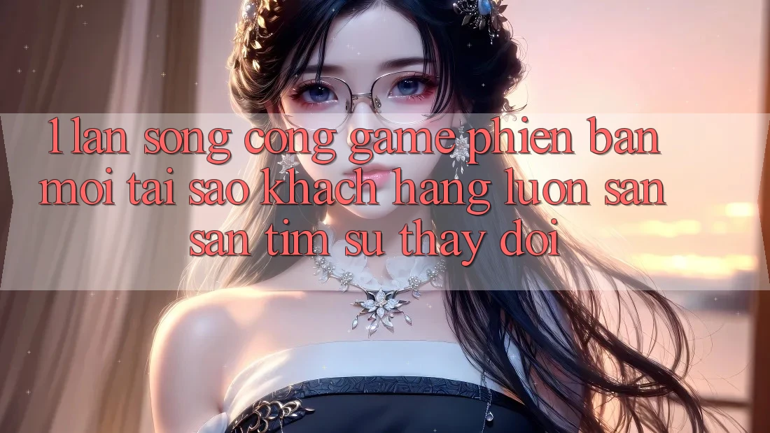 1. Làn Sóng Cổng Game Phiên bản mới: Tại Sao Khách hàng Luôn Săn săn tìm Sự Thay Đổi?