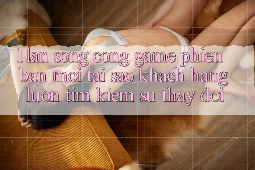 1. Làn Sóng Cổng Game Phiên bản mới: Tại Sao Khách hàng Luôn Tìm kiếm Sự Thay Đổi?