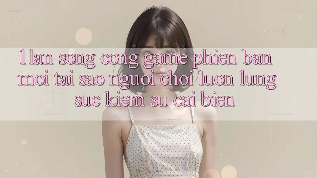 1. Làn Sóng Cổng Game Phiên bản mới: Tại Sao Người Chơi Luôn Lùng sục Kiếm Sự Cải biến?