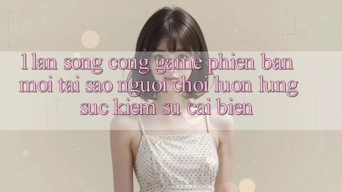 1. Làn Sóng Cổng Game Phiên bản mới: Tại Sao Người Chơi Luôn Lùng sục Kiếm Sự Cải biến?