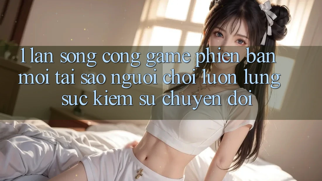 1. Làn Sóng Cổng Game Phiên bản mới: Tại Sao Người Chơi Luôn Lùng sục Kiếm Sự Chuyển đổi?