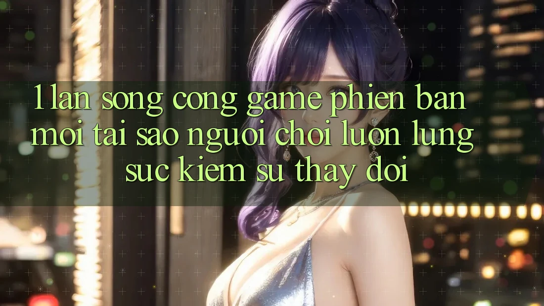 1. Làn Sóng Cổng Game Phiên bản mới: Tại Sao Người Chơi Luôn Lùng sục Kiếm Sự Thay Đổi?