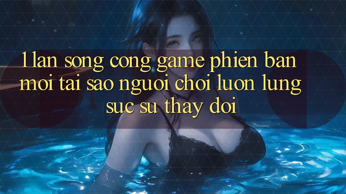 1. Làn Sóng Cổng Game Phiên bản mới: Tại Sao Người Chơi Luôn Lùng sục Sự Thay Đổi?