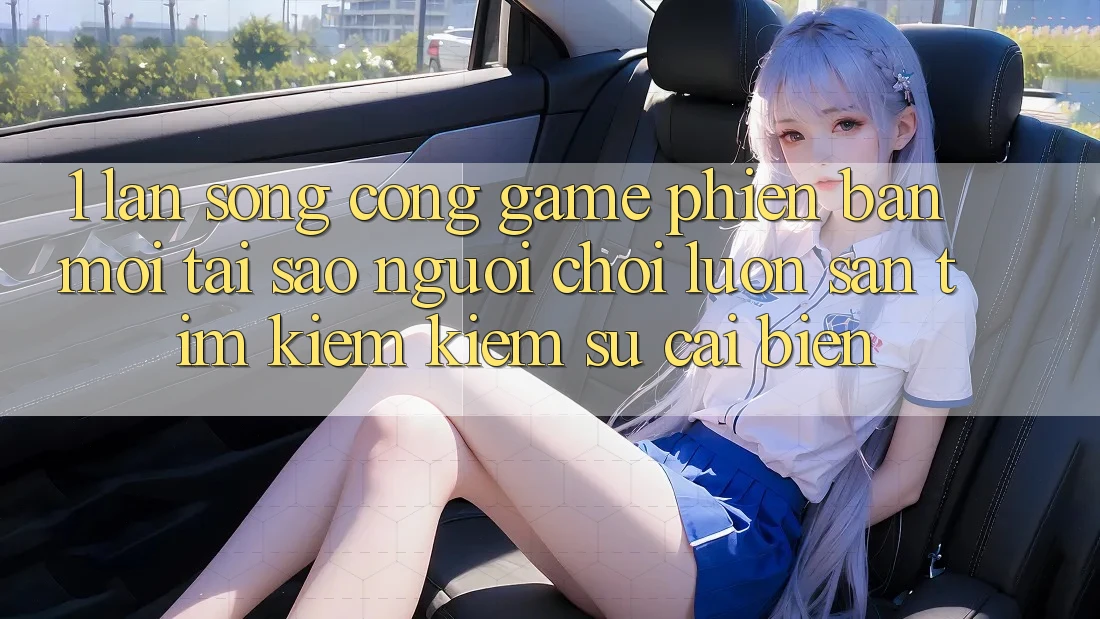1. Làn Sóng Cổng Game Phiên bản mới: Tại Sao Người Chơi Luôn Săn tìm kiếm Kiếm Sự Cải biến?
