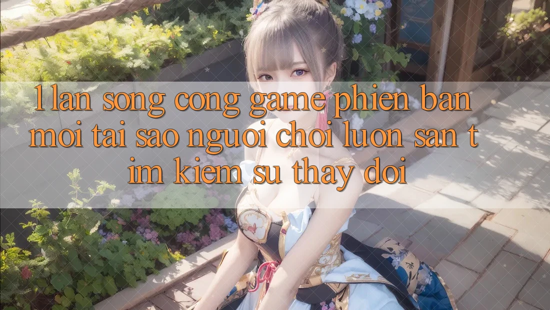 1. Làn Sóng Cổng Game Phiên bản mới: Tại Sao Người Chơi Luôn Săn tìm kiếm Sự Thay Đổi?