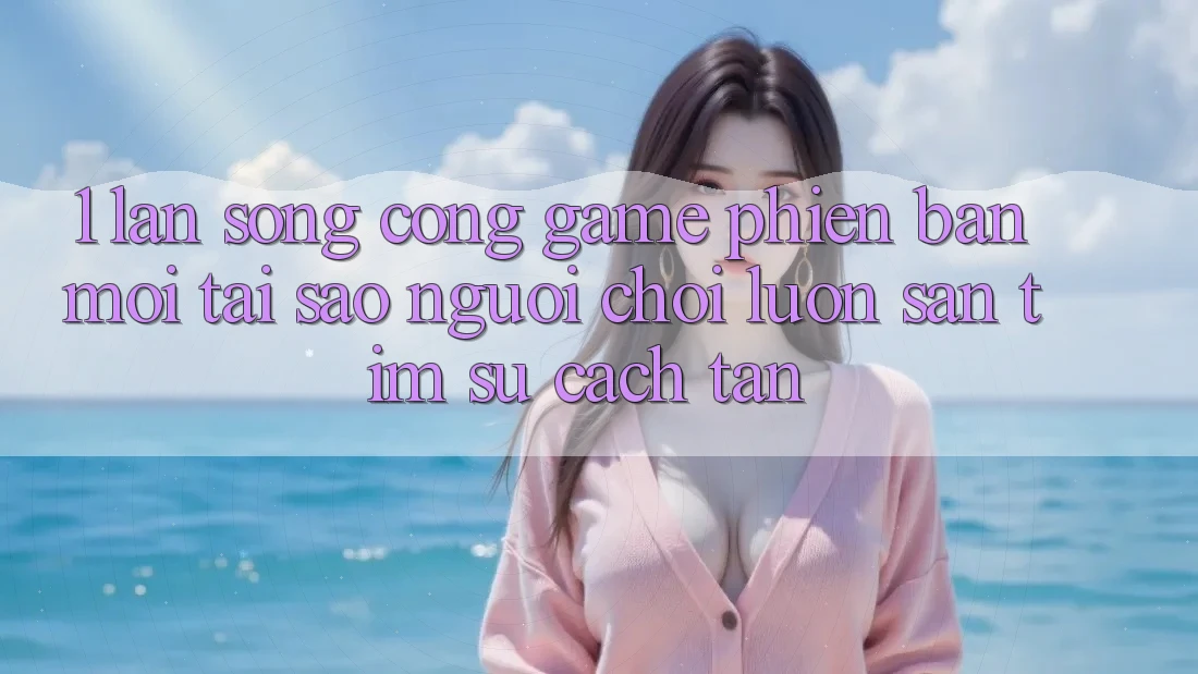 1. Làn Sóng Cổng Game Phiên bản mới: Tại Sao Người Chơi Luôn Săn tìm Sự Cách tân?