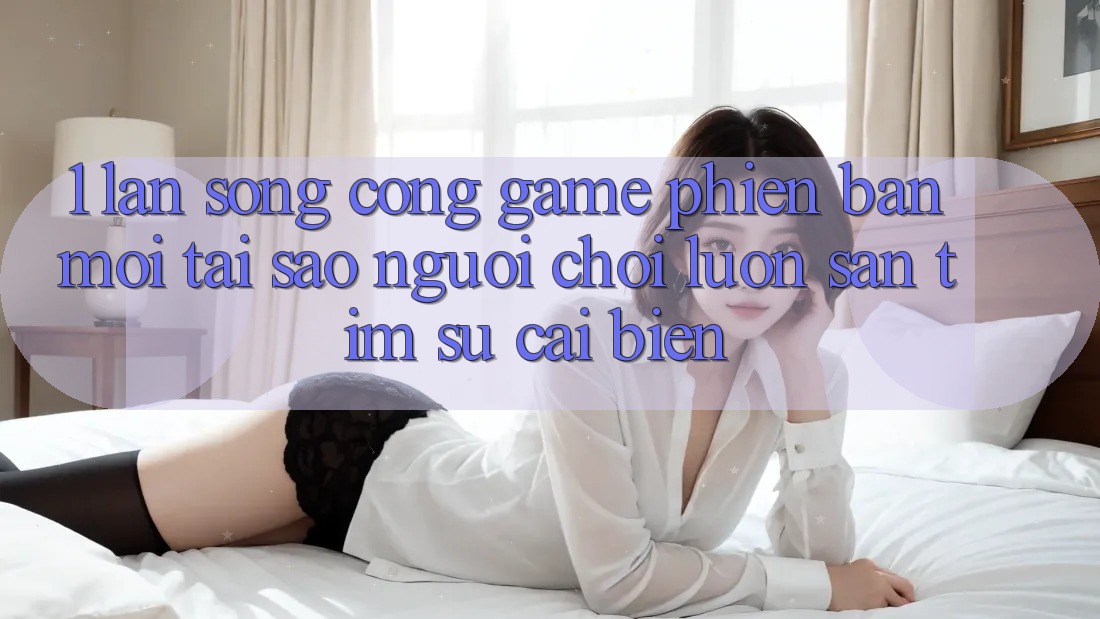 1. Làn Sóng Cổng Game Phiên bản mới: Tại Sao Người Chơi Luôn Săn tìm Sự Cải biến?